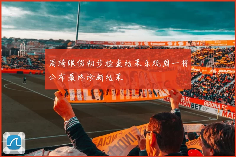 周琦眼伤初步检查结果乐观周一将公布最终诊断结果