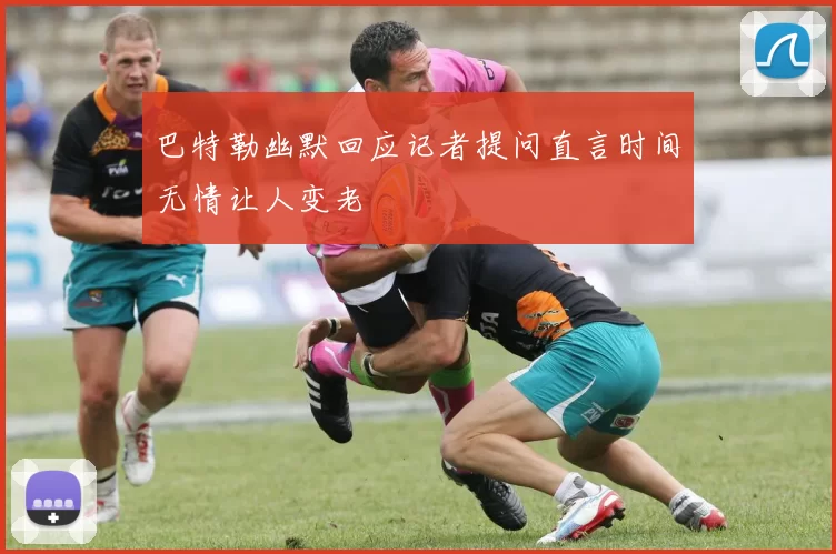 巴特勒幽默回应记者提问直言时间无情让人变老