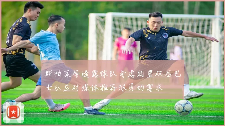 斯帕莱蒂透露球队考虑购置双层巴士以应对媒体推荐球员的需求