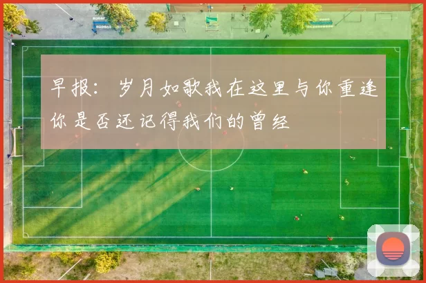 早报：岁月如歌我在这里与你重逢你是否还记得我们的曾经